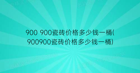 900 900瓷砖价格多少钱一桶(900900瓷砖价格多少钱一桶)